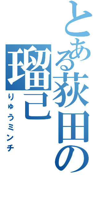 とある荻田の瑠己（りゅうミンチ）