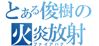 とある俊樹の火炎放射器（ファイアバグ）