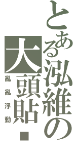 とある泓維の大頭貼㊣（亂亂浮動）