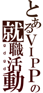 とあるＶＩＰＰＥＲの就職活動（ｇｄｇｄ）