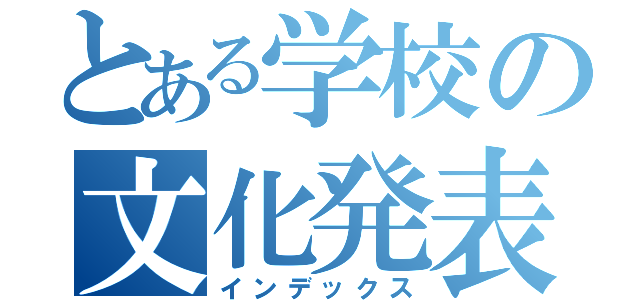 とある学校の文化発表会（インデックス）