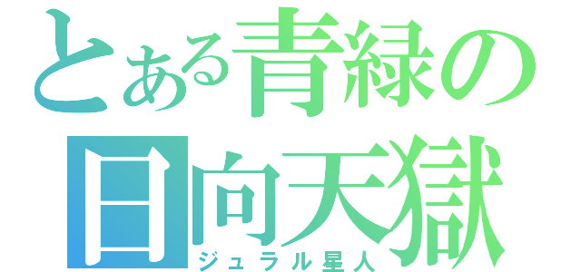 とある青緑の日向天獄（ジュラル星人）