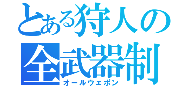 とある狩人の全武器制覇（オールウェポン）