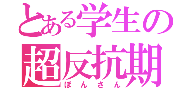 とある学生の超反抗期（ぽんさん）