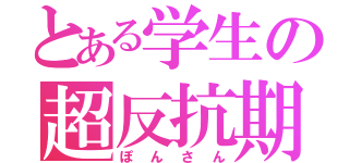 とある学生の超反抗期（ぽんさん）