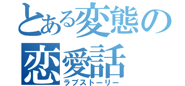 とある変態の恋愛話（ラブストーリー）