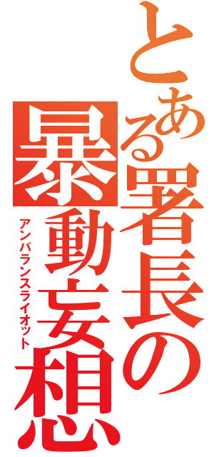 とある署長の暴動妄想（アンバランスライオット）