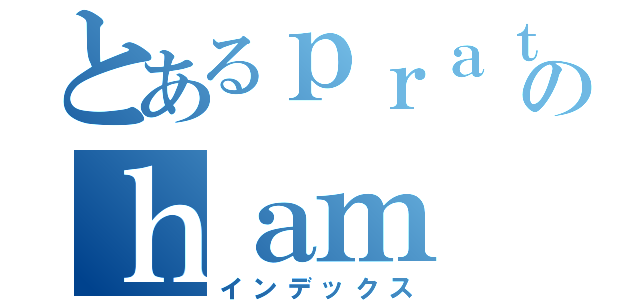 とあるｐｒａｔｙａのｈａｍ（インデックス）