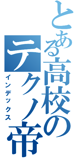 とある高校のテクノ帝国（インデックス）