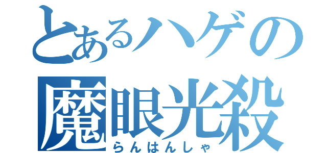 とあるハゲの魔眼光殺法（らんはんしゃ）