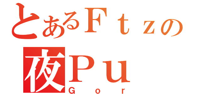 とあるＦｔｚの夜Ｐｕ（Ｇｏｒ）