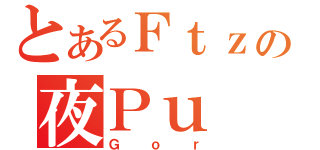 とあるＦｔｚの夜Ｐｕ（Ｇｏｒ）