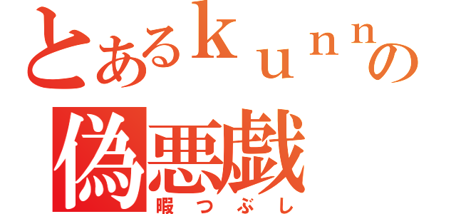 とあるｋｕｎｎｂａｋｏの偽悪戯（暇つぶし）