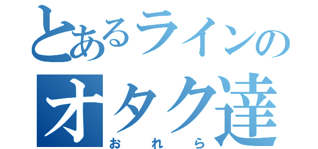 とあるラインのオタク達（おれら）