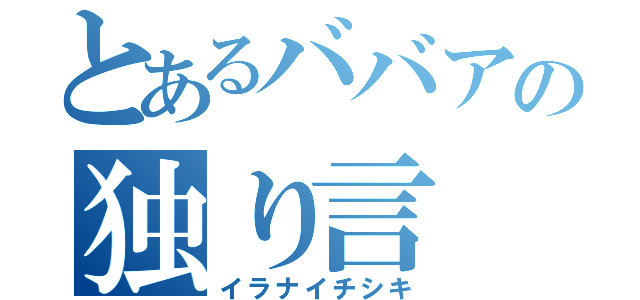 とあるババアの独り言（イラナイチシキ）