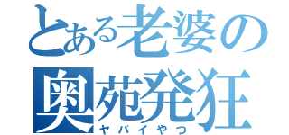 とある老婆の奥苑発狂（ヤバイやつ）