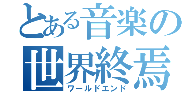 とある音楽の世界終焉（ワールドエンド）