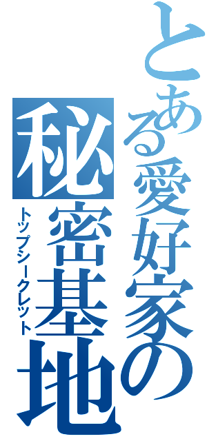 とある愛好家の秘密基地（トップシークレット）