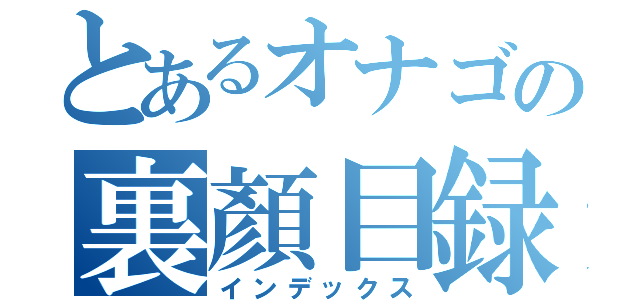 とあるオナゴの裏顏目録（インデックス）