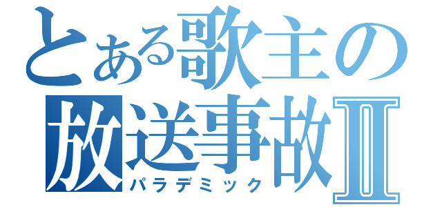 とある歌主の放送事故Ⅱ（パラデミック）