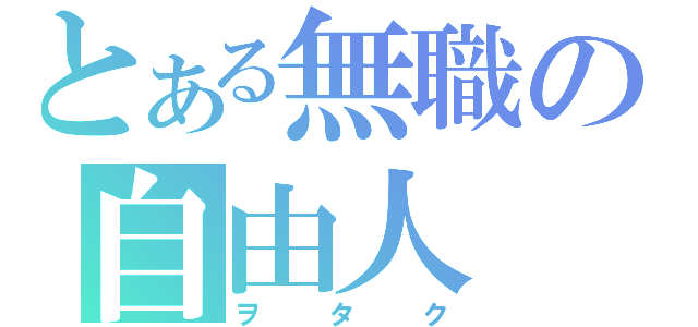 とある無職の自由人（ヲタク）