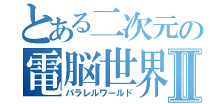 とある二次元の電脳世界Ⅱ（パラレルワールド）