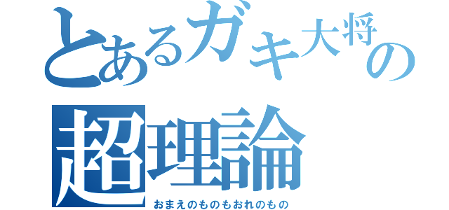 とあるガキ大将の超理論（おまえのものもおれのもの）