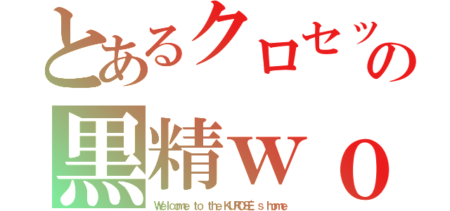 とあるクロセックスの黒精ｗｏｒｌｄ（Ｗｅｌｃｏｍｅ ｔｏ ｔｈｅ ＫＵＲＯＳＥ'ｓ ｈｏｍｅ）