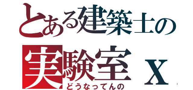 とある建築士の実験室ｘ（どうなってんの）