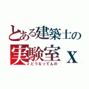 とある建築士の実験室ｘ（どうなってんの）