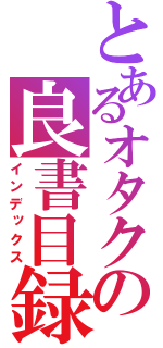 とあるオタクの良書目録（インデックス）