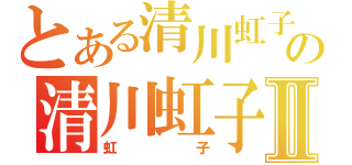 とある清川虹子の清川虹子Ⅱ（虹子）