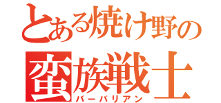 とある焼け野の蛮族戦士（バーバリアン）