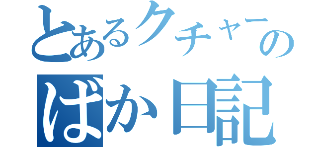 とあるクチャーニのばか日記（）