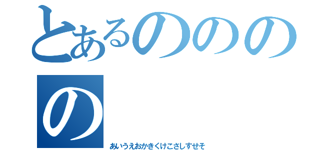 とあるのののの（あいうえおかきくけこさしすせそ）