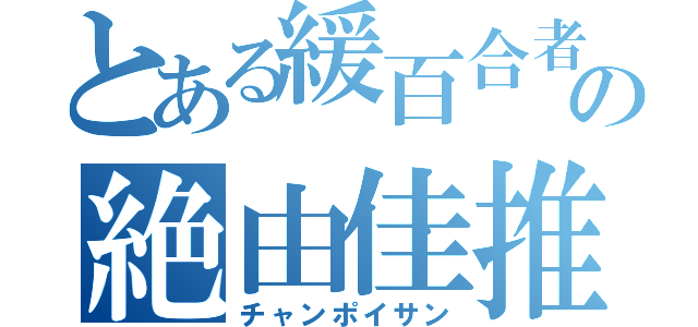 とある緩百合者の絶由佳推（チャンポイサン）