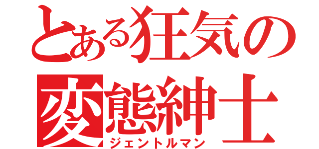 とある狂気の変態紳士（ジェントルマン）