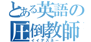 とある英語の圧倒教師（イイデスネー）