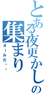 とある夜更かし共の集まり（オールだ‼︎）