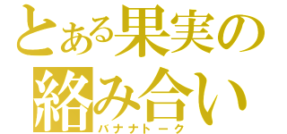 とある果実の絡み合い（バナナトーク）