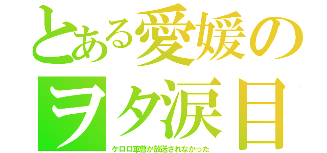 とある愛媛のヲタ涙目（ケロロ軍曹が放送されなかった）