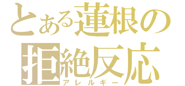 とある蓮根の拒絶反応（アレルギー）