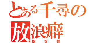 とある千尋の放浪癖（飽き性）