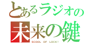 とあるラジオの未来の鍵（ＳＣＯＯＬ ＯＦ ＬＯＣＫ！）