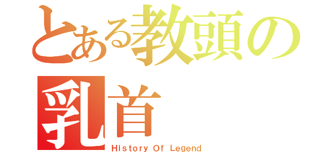 とある教頭の乳首（Ｈｉｓｔｏｒｙ Ｏｆ Ｌｅｇｅｎｄ ）