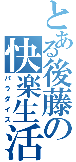 とある後藤の快楽生活（パラダイス）