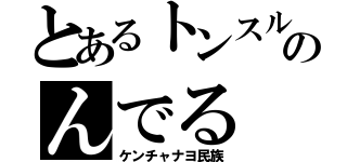 とあるトンスルのんでる（ケンチャナヨ民族）