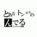 とあるトンスルのんでる（ケンチャナヨ民族）