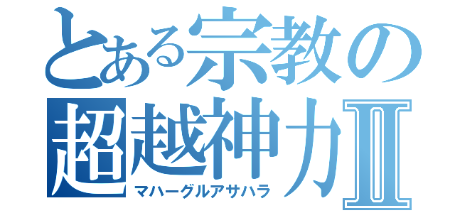 とある宗教の超越神力Ⅱ（マハーグルアサハラ）