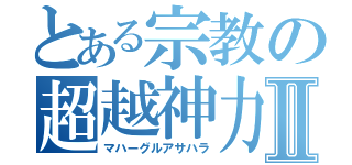 とある宗教の超越神力Ⅱ（マハーグルアサハラ）